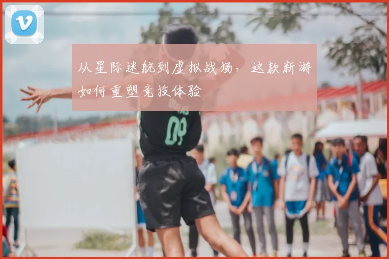 从星际迷航到虚拟战场，这款新游如何重塑竞技体验