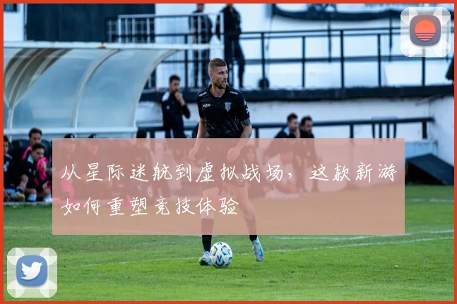 从星际迷航到虚拟战场，这款新游如何重塑竞技体验